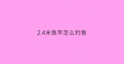 “24米鱼竿怎么钓鱼(24米的鱼竿是否太短了)