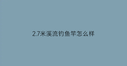 27米溪流钓鱼竿怎么样(27米鱼竿野钓视频)