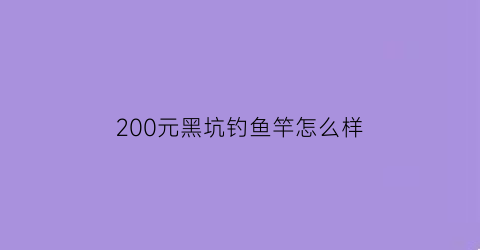 “200元黑坑钓鱼竿怎么样(便宜的黑坑竿)