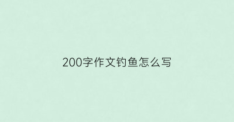 “200字作文钓鱼怎么写(钓鱼的作文210字)