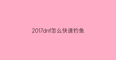 “2017dnf怎么快速钓鱼(dnf登录钓鱼网站马上改密码)