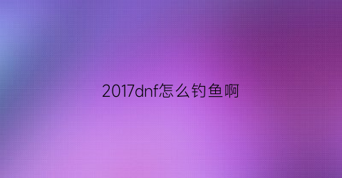 2017dnf怎么钓鱼啊