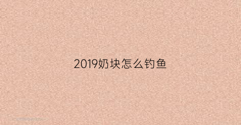 “2019奶块怎么钓鱼(奶块怎么钓鱼)