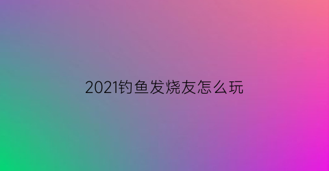 2021钓鱼发烧友怎么玩(钓鱼发烧友游戏攻略)