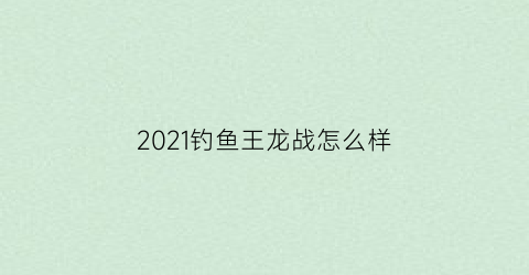 2021钓鱼王龙战怎么样