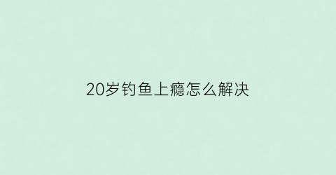 20岁钓鱼上瘾怎么解决