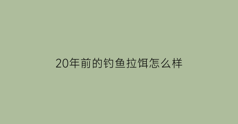 20年前的钓鱼拉饵怎么样