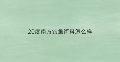 20度南方钓鱼饵料怎么样(20度以下钓鱼用什么味的鱼料)