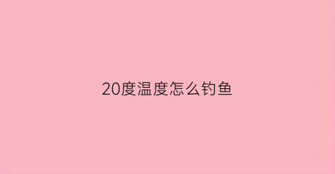 20度温度怎么钓鱼(20度钓鱼钓深还是钓浅)