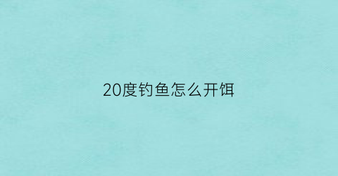 20度钓鱼怎么开饵