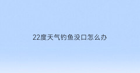 22度天气钓鱼没口怎么办