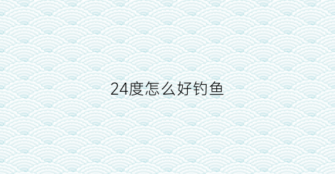 24度怎么好钓鱼(24度天气适不适合钓鱼)