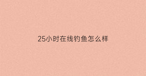 25小时在线钓鱼怎么样(25小时在线接单图片)