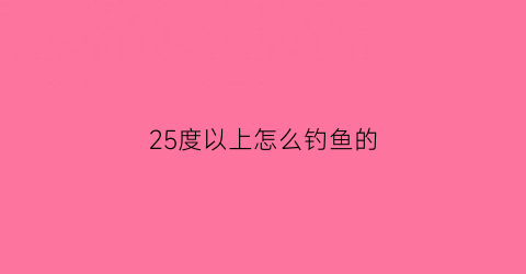 25度以上怎么钓鱼的(25度以上怎么钓鱼的)