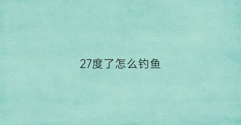 “27度了怎么钓鱼(温度27度钓鱼怎么钓)