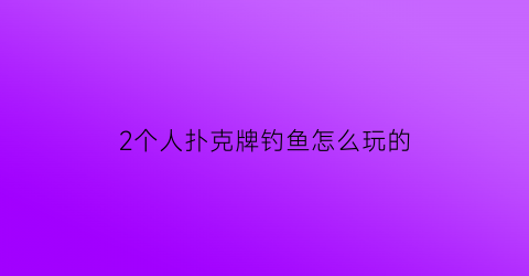 2个人扑克牌钓鱼怎么玩的