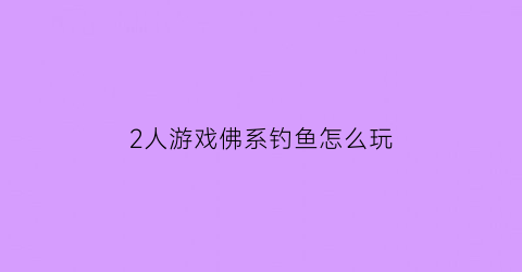 “2人游戏佛系钓鱼怎么玩(佛系钓鱼是什么意思)