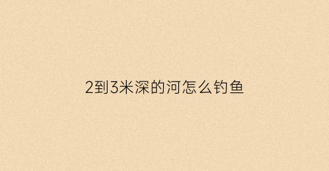 “2到3米深的河怎么钓鱼(两米深的河里怎么钓鱼)