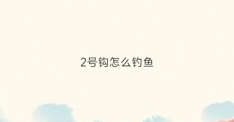 2号钩怎么钓鱼(2号钩能钓什么鱼)