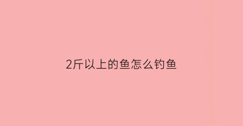 2斤以上的鱼怎么钓鱼(钓2斤以上的鱼用几号钩)