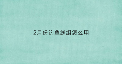 “2月份钓鱼线组怎么用(2月份的鱼怎么钓)