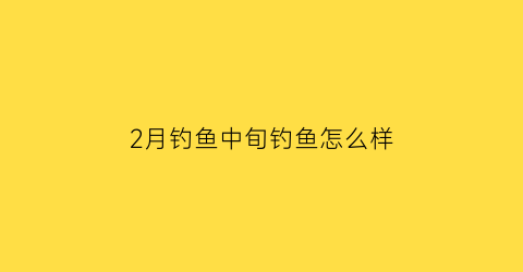 2月钓鱼中旬钓鱼怎么样(2月中旬钓鱼钓多深)