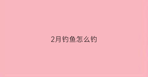 “2月钓鱼怎么钓(二月份鱼怎么钓)