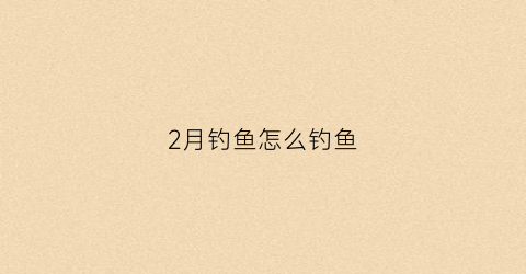2月钓鱼怎么钓鱼(2月如何钓鱼)