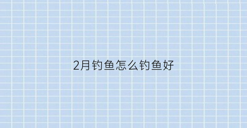 “2月钓鱼怎么钓鱼好(二月钓鱼的技巧和方法)