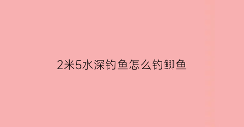 2米5水深钓鱼怎么钓鲫鱼(2米深的水怎么钓鱼)