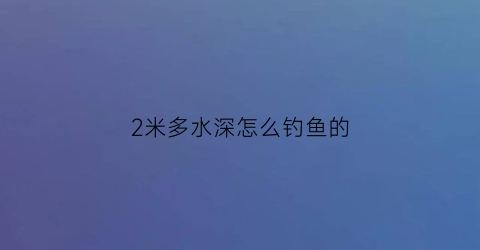 2米多水深怎么钓鱼的(2米水深适合钓什么鱼)