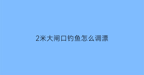 2米大闸口钓鱼怎么调漂(2米大闸口钓鱼怎么调漂的)