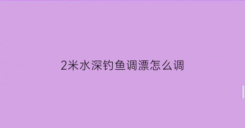 “2米水深钓鱼调漂怎么调(2米水深用多大的浮漂)