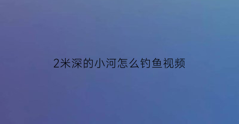 2米深的小河怎么钓鱼视频(2米深的小河怎么钓鱼视频教程)