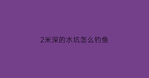 2米深的水坑怎么钓鱼(2米深水钓鲫鱼绝招)