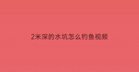 “2米深的水坑怎么钓鱼视频(2米深的水坑怎么钓鱼视频讲解)