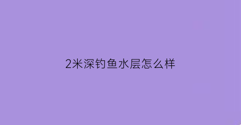 2米深钓鱼水层怎么样(水深2米怎么钓鱼用多长的线)