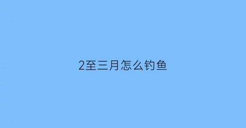2至三月怎么钓鱼