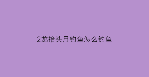 “2龙抬头月钓鱼怎么钓鱼(214龙抬头)