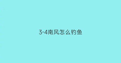 3-4南风怎么钓鱼(x南风如何钓鱼)