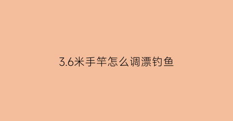 36米手竿怎么调漂钓鱼(3米6手竿用什么漂)