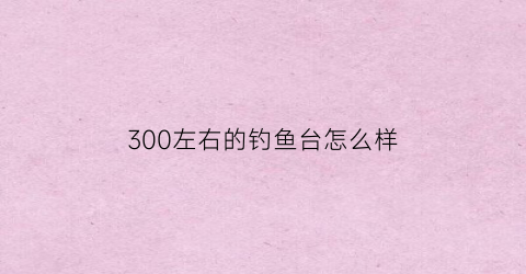 300左右的钓鱼台怎么样