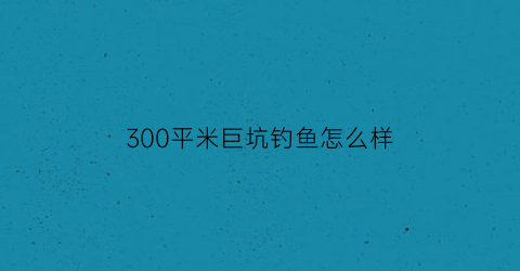 300平米巨坑钓鱼怎么样(300平米巨坑钓鱼怎么样啊)