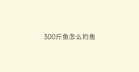 300斤鱼怎么钓鱼