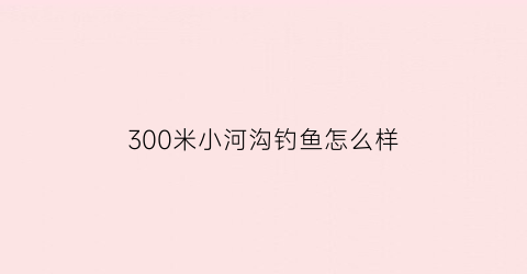 300米小河沟钓鱼怎么样