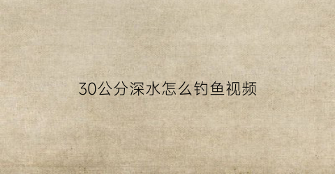 “30公分深水怎么钓鱼视频(三十公分水深怎么钓鲫鱼)