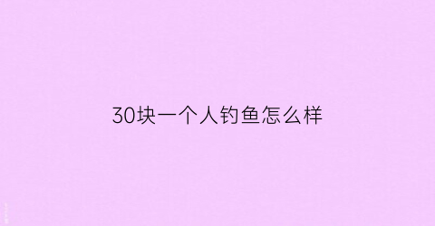 30块一个人钓鱼怎么样(一个人去钓鱼好不好)