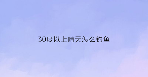 30度以上晴天怎么钓鱼(30度以上晴天怎么钓鱼最好)