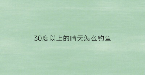 30度以上的晴天怎么钓鱼(30度以上的晴天怎么钓鱼呢)