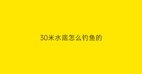 “30米水底怎么钓鱼的(30米水底怎么钓鱼的呢)